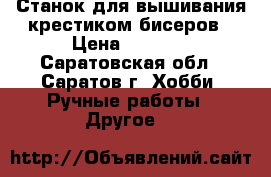 Станок для вышивания крестиком/бисеров › Цена ­ 1 200 - Саратовская обл., Саратов г. Хобби. Ручные работы » Другое   